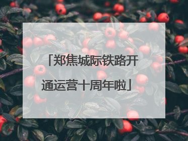 郑焦城际铁路开通运营十周年啦
