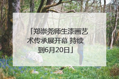 郑崇尧师生漆画艺术传承展开幕 持续到6月20日