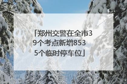 郑州交警在全市39个考点新增8535个临时停车位