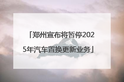 郑州宣布将暂停2025年汽车置换更新业务