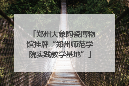 郑州大象陶瓷博物馆挂牌“郑州师范学院实践教学基地”