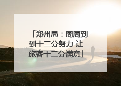郑州局：周周到到十二分努力 让旅客十二分满意