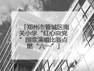 郑州市管城区南关小学“红心向党”国歌演唱比赛点燃“六一”