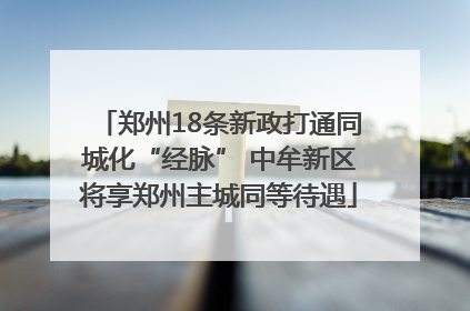郑州18条新政打通同城化“经脉” 中牟新区将享郑州主城同等待遇