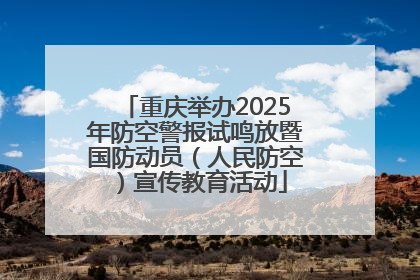 重庆举办2025年防空警报试鸣放暨国防动员（人民防空）宣传教育活动