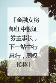金融女将卸任中银证券董事长，下一站中行总行，周权接棒