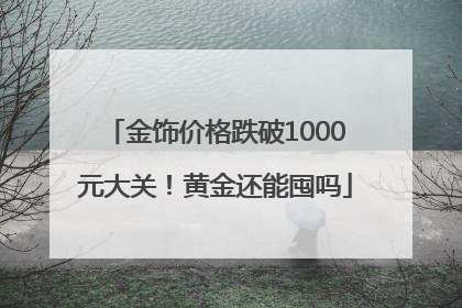 金饰价格跌破1000元大关！黄金还能囤吗