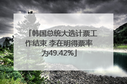 韩国总统大选计票工作结束 李在明得票率为49.42%
