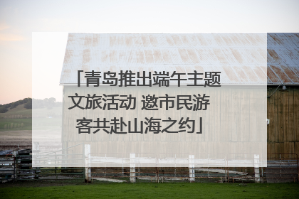 青岛推出端午主题文旅活动 邀市民游客共赴山海之约