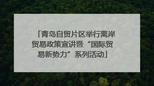 青岛自贸片区举行离岸贸易政策宣讲暨“国际贸易新势力”系列活动