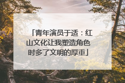 青年演员于适：红山文化让我塑造角色时多了文明的厚重