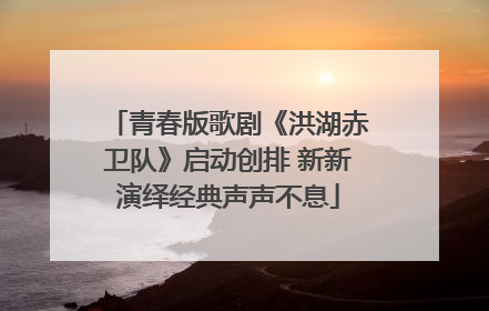 青春版歌剧《洪湖赤卫队》启动创排 新新演绎经典声声不息