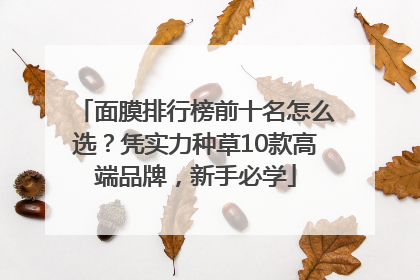面膜排行榜前十名怎么选？凭实力种草10款高端品牌，新手必学