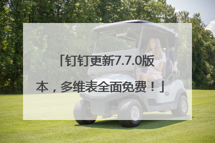 钉钉更新7.7.0版本，多维表全面免费！