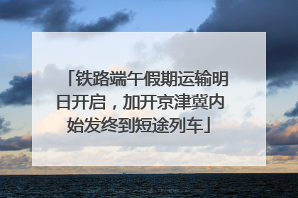 铁路端午假期运输明日开启，加开京津冀内始发终到短途列车