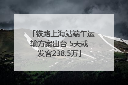 铁路上海站端午运输方案出台 5天或发客238.5万