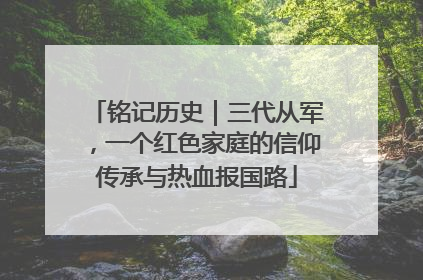铭记历史｜三代从军，一个红色家庭的信仰传承与热血报国路