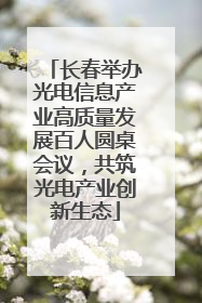 长春举办光电信息产业高质量发展百人圆桌会议，共筑光电产业创新生态
