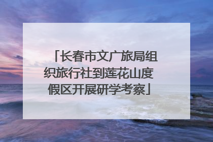 长春市文广旅局组织旅行社到莲花山度假区开展研学考察