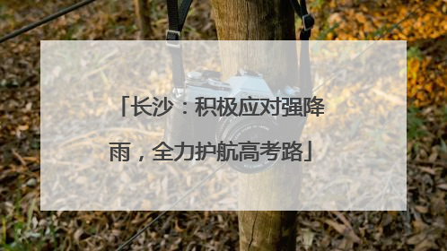 长沙：积极应对强降雨，全力护航高考路