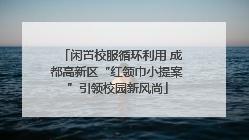 闲置校服循环利用 成都高新区“红领巾小提案”引领校园新风尚