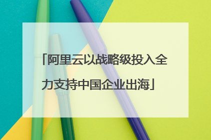 阿里云以战略级投入全力支持中国企业出海