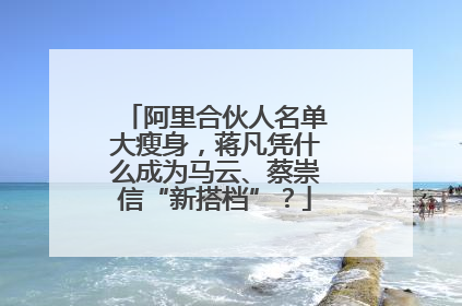 阿里合伙人名单大瘦身，蒋凡凭什么成为马云、蔡崇信“新搭档”？