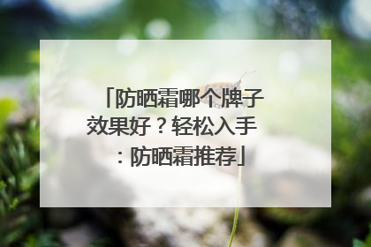 防晒霜哪个牌子效果好？轻松入手：防晒霜推荐