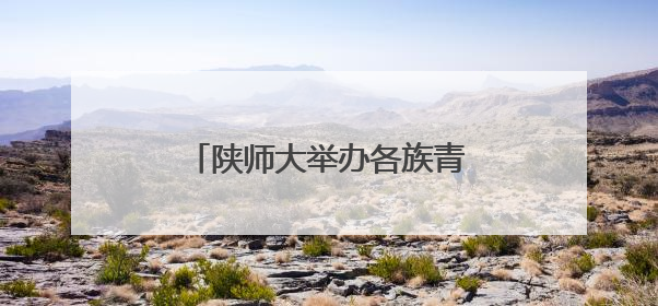 陕师大举办各族青少年交流营 大手牵小手 红烛耀未来