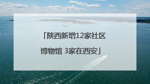 陕西新增12家社区博物馆 3家在西安