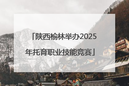 陕西榆林举办2025年托育职业技能竞赛