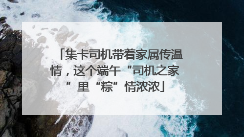 集卡司机带着家属传温情，这个端午“司机之家”里“粽”情浓浓