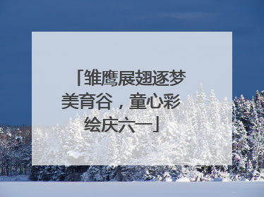 雏鹰展翅逐梦美育谷，童心彩绘庆六一