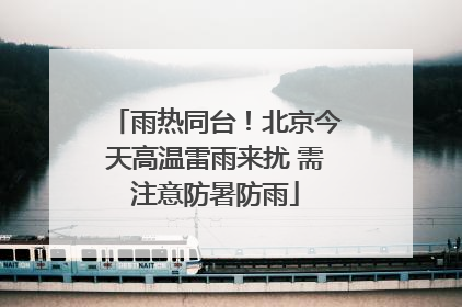 雨热同台！北京今天高温雷雨来扰 需注意防暑防雨