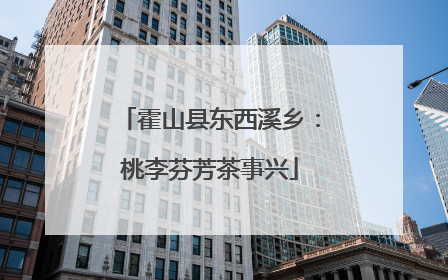 霍山县东西溪乡：桃李芬芳茶事兴