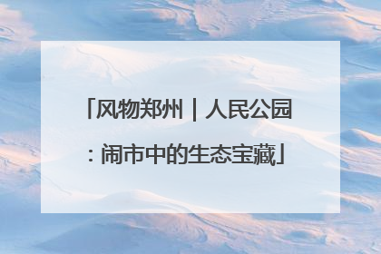 风物郑州｜人民公园：闹市中的生态宝藏