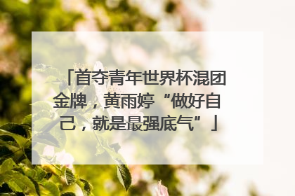 首夺青年世界杯混团金牌，黄雨婷“做好自己，就是最强底气”