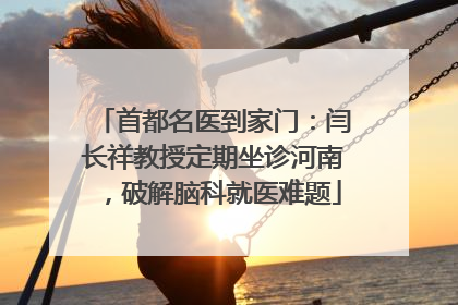首都名医到家门：闫长祥教授定期坐诊河南，破解脑科就医难题