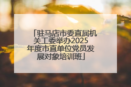 驻马店市委直属机关工委举办2025年度市直单位党员发展对象培训班