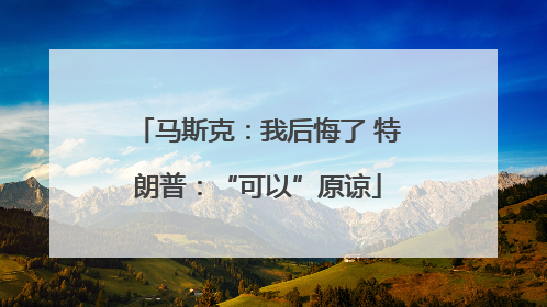 马斯克：我后悔了 特朗普：“可以”原谅