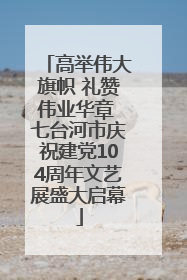 高举伟大旗帜 礼赞伟业华章 七台河市庆祝建党104周年文艺展盛大启幕