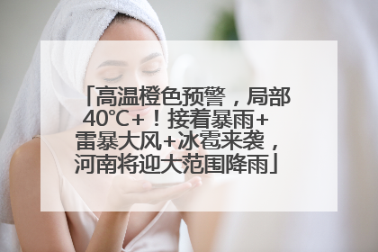 高温橙色预警，局部40℃+！接着暴雨+雷暴大风+冰雹来袭，河南将迎大范围降雨