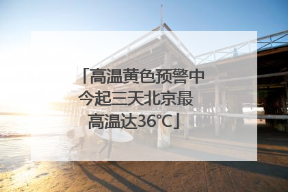 高温黄色预警中 今起三天北京最高温达36℃
