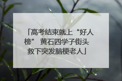 高考结束就上“好人榜” 黄石四学子街头救下突发脑梗老人