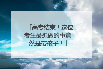 高考结束！这位考生最想做的事竟然是带孩子！
