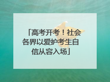 高考开考！社会各界以爱护考生自信从容入场