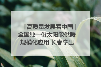 高质量发展看中国｜全国独一份太阳能供暖规模化应用 长春拿出“净月样本”