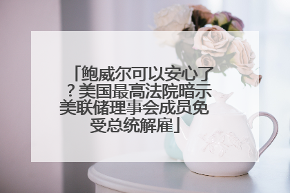 鲍威尔可以安心了？美国最高法院暗示美联储理事会成员免受总统解雇