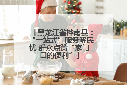 黑龙江省桦南县：“一站式”服务解民忧 群众点赞“家门口的便利”