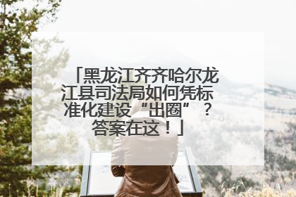 黑龙江齐齐哈尔龙江县司法局如何凭标准化建设“出圈”？答案在这！